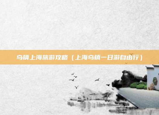 乌镇上海旅游攻略(上海乌镇一日游自由行)