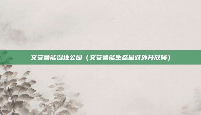 文安鲁能湿地公园(文安鲁能生态园对外开放吗)