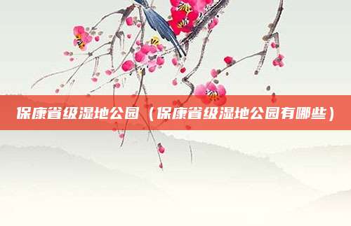 保康省级湿地公园(保康省级湿地公园有哪些)