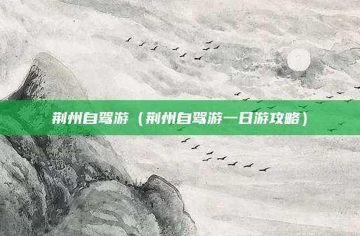 荆州自驾游(荆州自驾游一日游攻略)