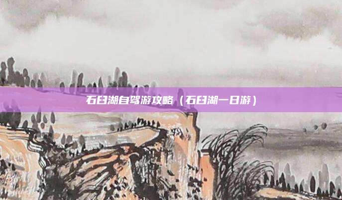 石臼湖自驾游攻略（石臼湖一日游）
