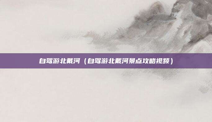 自驾游北戴河（自驾游北戴河景点攻略视频）