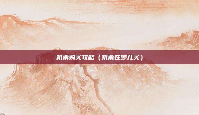 机票购买攻略（机票在哪儿买）
