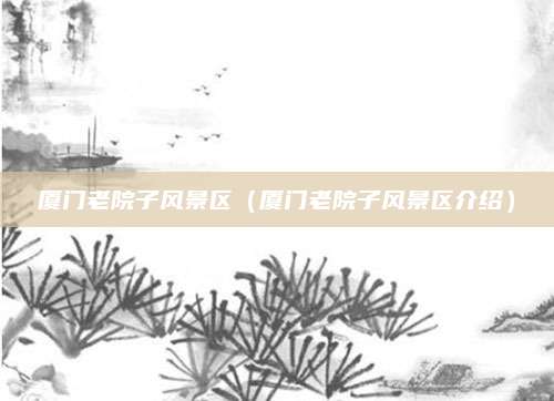 厦门老院子风景区（厦门老院子风景区介绍）