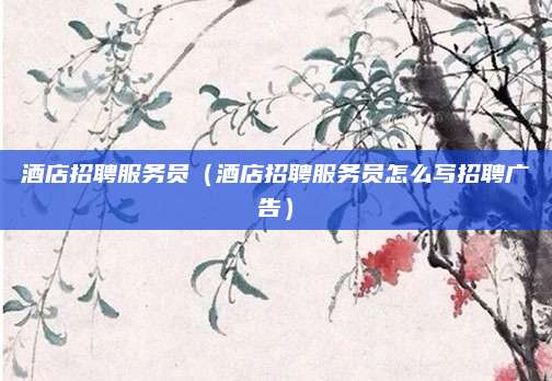 酒店招聘服务员(酒店招聘服务员怎么写招聘广告)