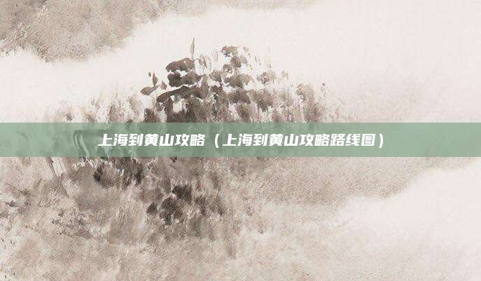 上海到黄山攻略(上海到黄山攻略路线图)
