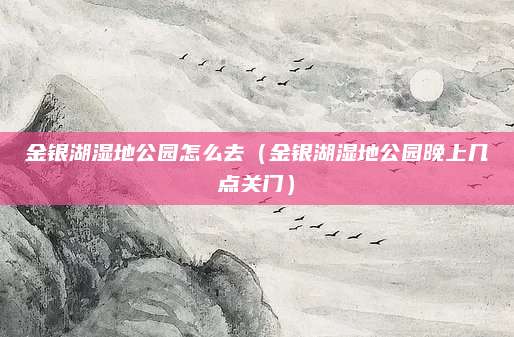 金银湖湿地公园怎么去(金银湖湿地公园晚上几点关门)