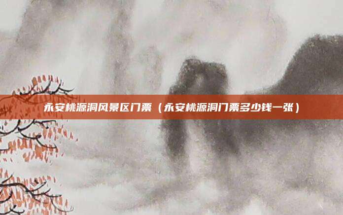 永安桃源洞风景区门票（永安桃源洞门票多少钱一张）