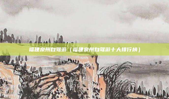 福建泉州自驾游（福建泉州自驾游十大排行榜）