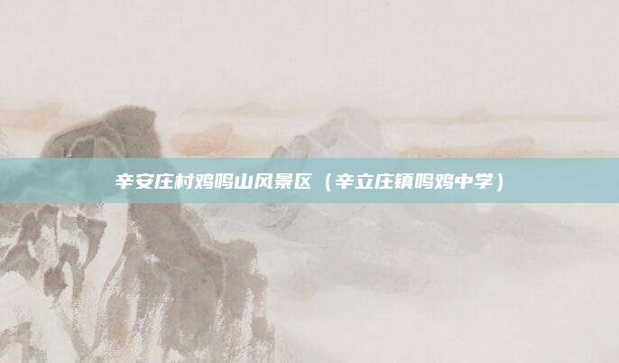 辛安庄村鸡鸣山风景区(辛立庄镇鸣鸡中学)