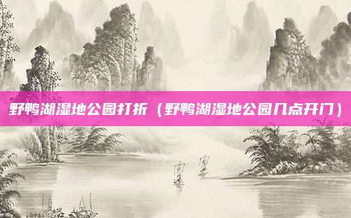 野鸭湖湿地公园打折（野鸭湖湿地公园几点开门）