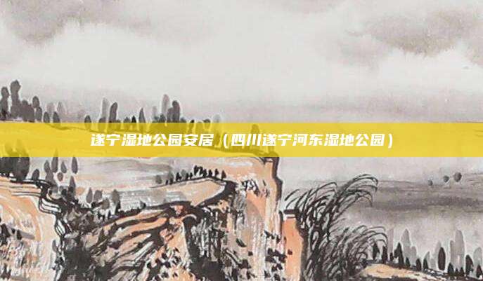 遂宁湿地公园安居（四川遂宁河东湿地公园）