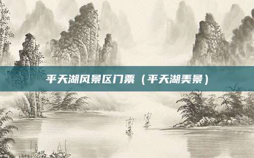 平天湖风景区门票(平天湖美景)