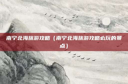 南宁北海旅游攻略(南宁北海旅游攻略必玩的景点)