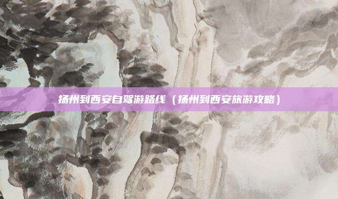 扬州到西安自驾游路线（扬州到西安旅游攻略）