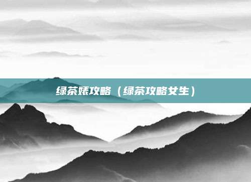 绿茶婊攻略(绿茶攻略女生)