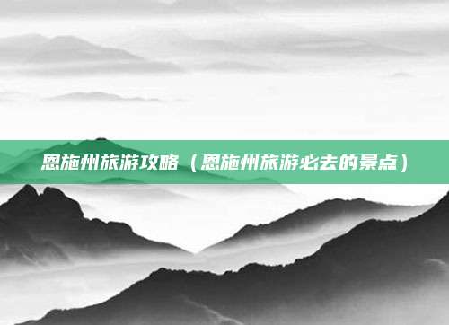 恩施州旅游攻略(恩施州旅游必去的景点)
