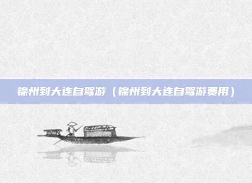 锦州到大连自驾游（锦州到大连自驾游费用）