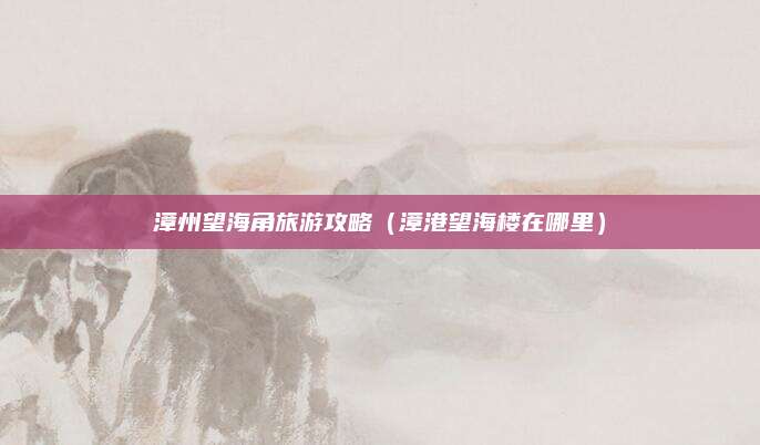 漳州望海角旅游攻略（漳港望海楼在哪里）