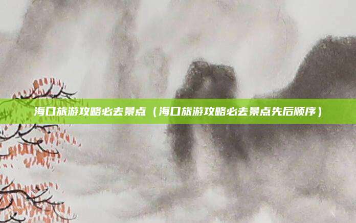 海口旅游攻略必去景点(海口旅游攻略必去景点先后顺序)