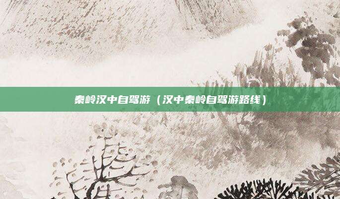 秦岭汉中自驾游(汉中秦岭自驾游路线)