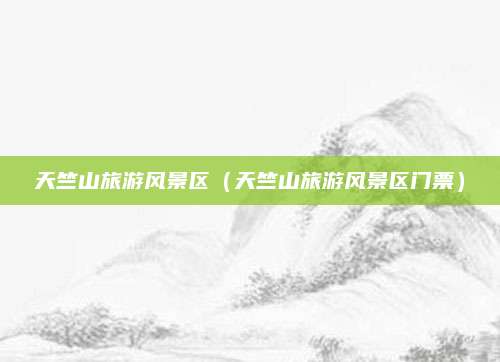 天竺山旅游风景区(天竺山旅游风景区门票)