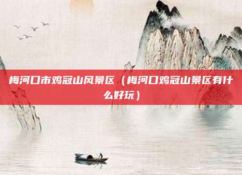 梅河口市鸡冠山风景区(梅河口鸡冠山景区有什么好玩)