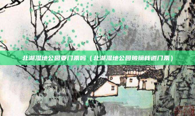 北湖湿地公园要门票吗(北湖湿地公园玻璃栈道门票)