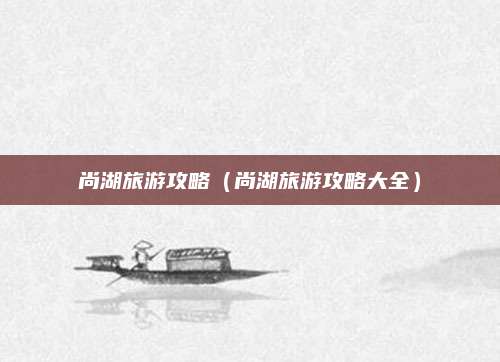 尚湖旅游攻略(尚湖旅游攻略大全)