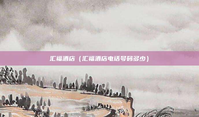 汇福酒店(汇福酒店电话号码多少)