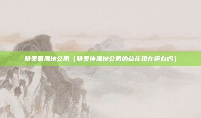 雅美嘉湿地公园(雅美佳湿地公园的荷花现在还有吗)