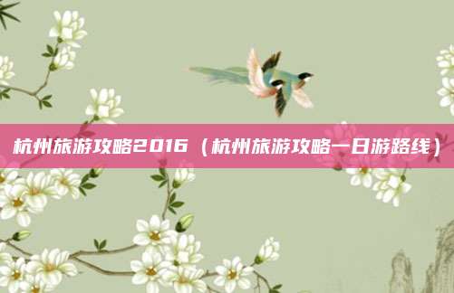 杭州旅游攻略2016（杭州旅游攻略一日游路线）
