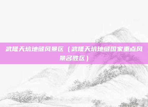 武隆天坑地缝风景区(武隆天坑地缝国家重点风景名胜区)