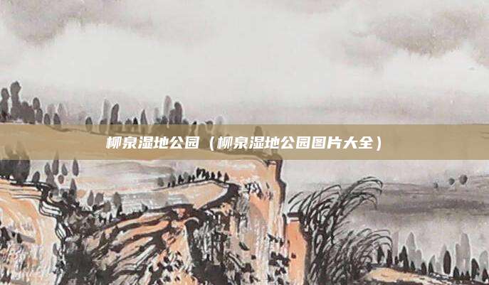 柳泉湿地公园(柳泉湿地公园图片大全)
