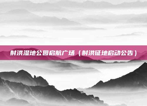 射洪湿地公园启航广场（射洪征地启动公告）