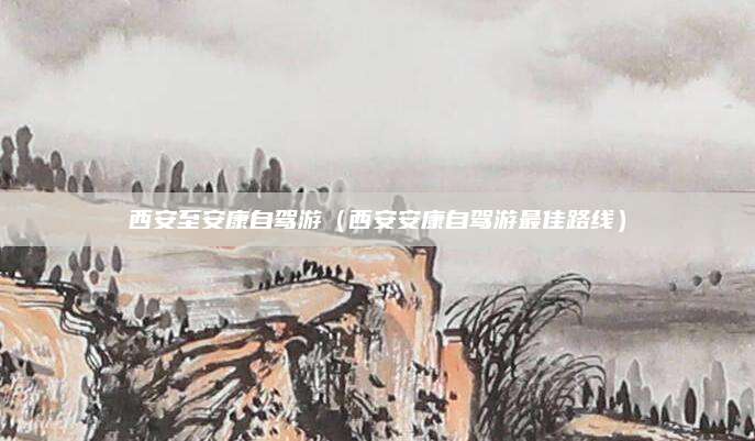 西安至安康自驾游(西安安康自驾游最佳路线)
