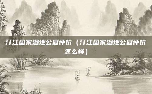 汀江国家湿地公园评价(汀江国家湿地公园评价怎么样)