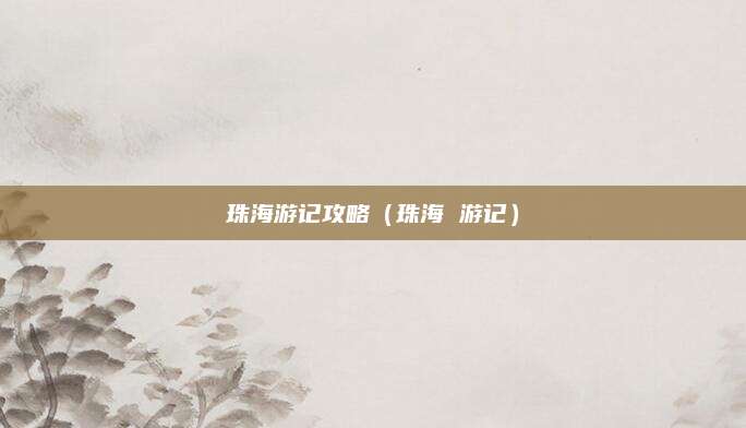 珠海游记攻略(珠海 游记)