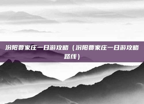 汾阳贾家庄一日游攻略(汾阳贾家庄一日游攻略路线)