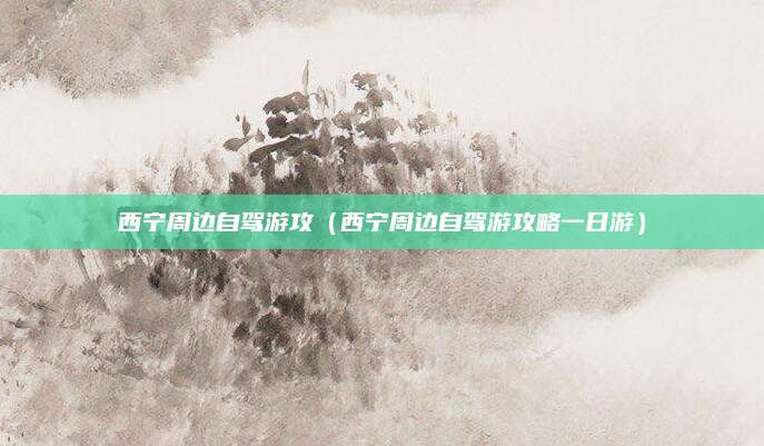 西宁周边自驾游攻（西宁周边自驾游攻略一日游）