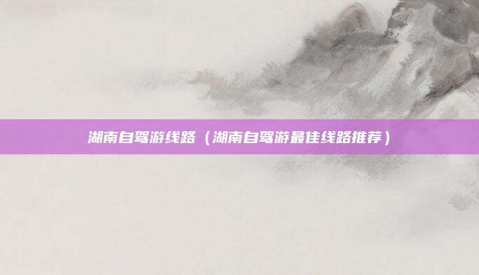 湖南自驾游线路（湖南自驾游最佳线路推荐）