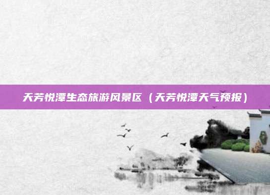 天芳悦潭生态旅游风景区（天芳悦潭天气预报）
