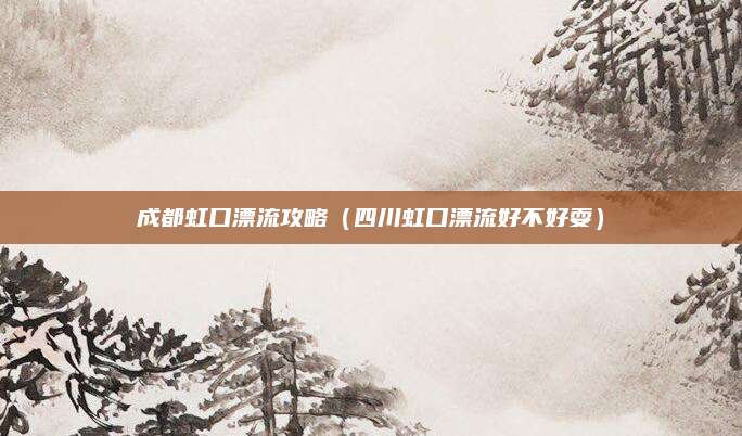 成都虹口漂流攻略（四川虹口漂流好不好耍）