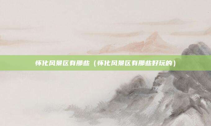 怀化风景区有那些（怀化风景区有那些好玩的）