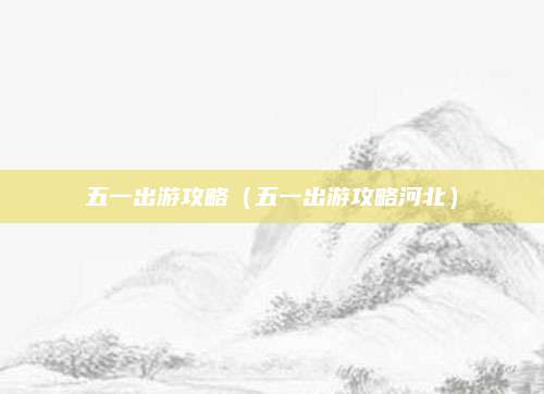 五一出游攻略（五一出游攻略河北）