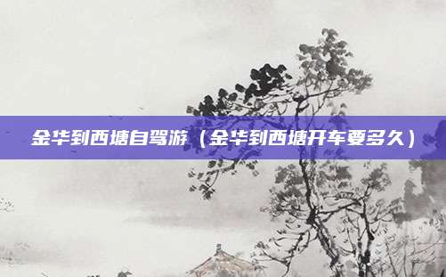 金华到西塘自驾游（金华到西塘开车要多久）