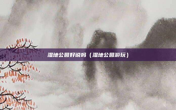 湿地公园好说吗(湿地公园游玩)