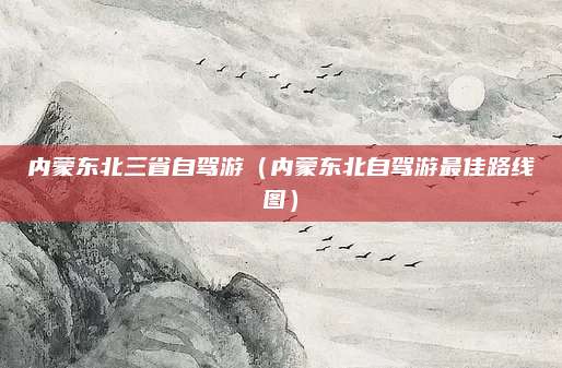 内蒙东北三省自驾游（内蒙东北自驾游最佳路线图）