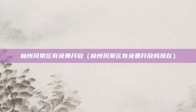 林州风景区有免费开放（林州风景区有免费开放吗现在）
