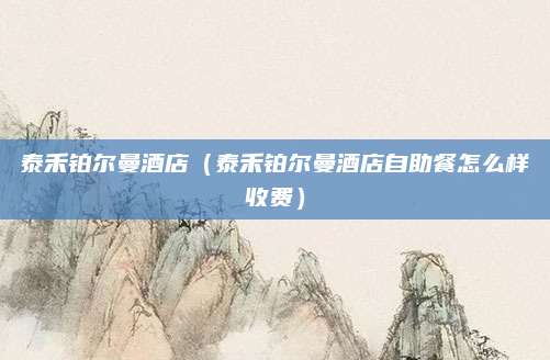 泰禾铂尔曼酒店（泰禾铂尔曼酒店自助餐怎么样收费）
